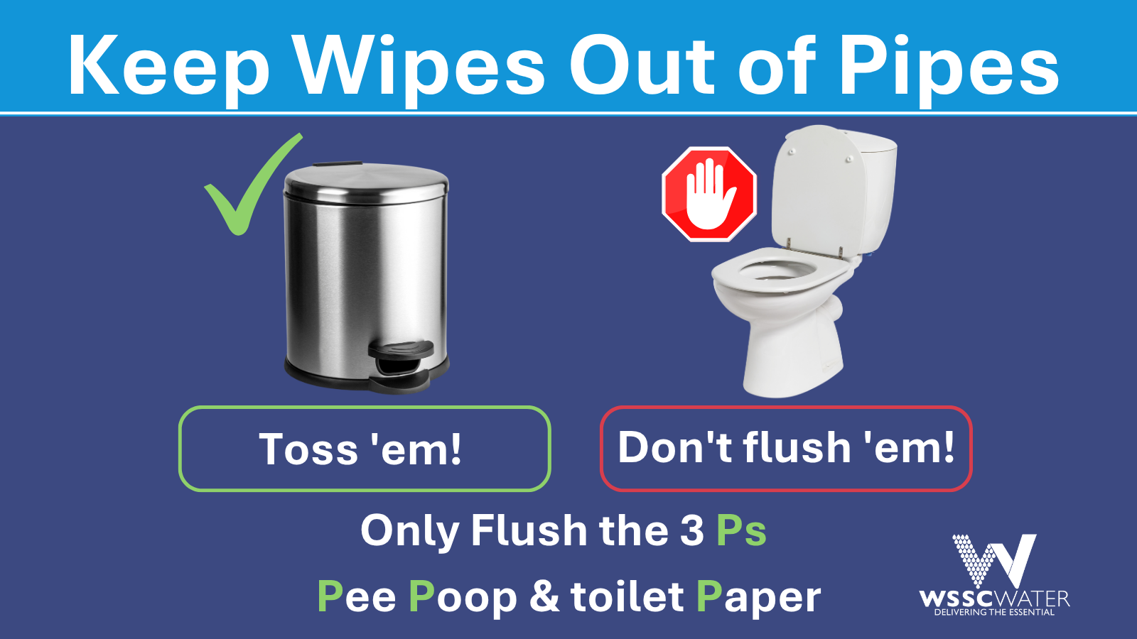 Keep Wipes Out of Pipes! Toss wipes in the trash; don't flush them! Only flush the 3 Ps: pee, poop and toilet paper