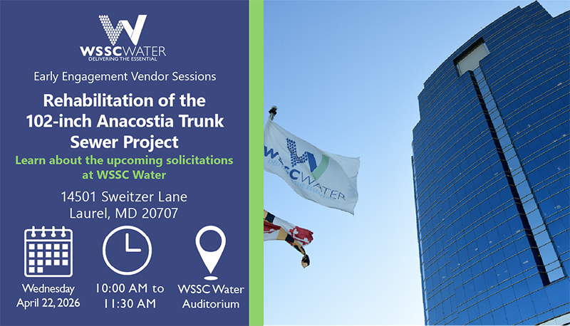 Early Engagement Vendor Sessions: Rehabilitation of the 102-inchd Anacostia Trunk Sewer Project. Learn about the upcoming solicitations at WSSC Water. 14501 Sweitzer Lane, Laurel, MD 20707.